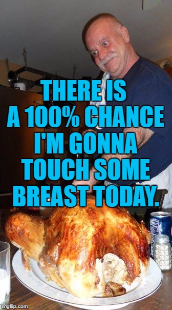 turkey dad | THERE IS A 100% CHANCE I'M GONNA TOUCH SOME BREAST TODAY. | image tagged in thanksgiving dad,breasts,turkey,funny memes | made w/ Imgflip meme maker