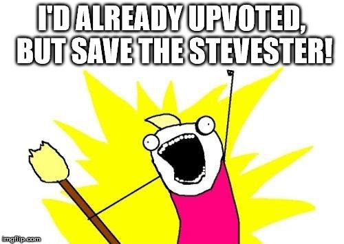 X All The Y Meme | I'D ALREADY UPVOTED, BUT SAVE THE STEVESTER! | image tagged in memes,x all the y | made w/ Imgflip meme maker