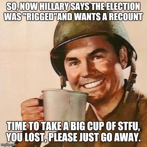 Coffee Soldier | SO, NOW HILLARY SAYS THE ELECTION WAS "RIGGED"AND WANTS A RECOUNT; TIME TO TAKE A BIG CUP OF STFU, YOU LOST, PLEASE JUST GO AWAY. | image tagged in coffee soldier | made w/ Imgflip meme maker
