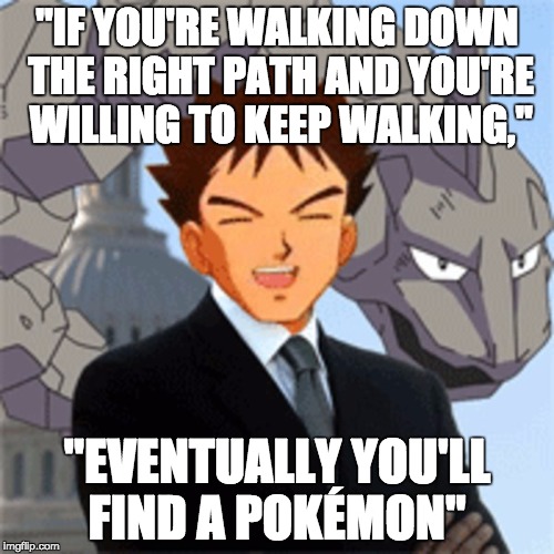"IF YOU'RE WALKING DOWN THE RIGHT PATH AND YOU'RE WILLING TO KEEP WALKING,"; "EVENTUALLY YOU'LL FIND A POKÉMON" | image tagged in brock obama | made w/ Imgflip meme maker