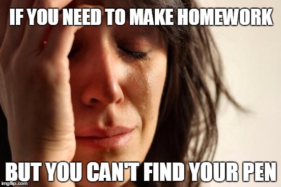 First World Problems Meme | IF YOU NEED TO MAKE HOMEWORK; BUT YOU CAN'T FIND YOUR PEN | image tagged in memes,first world problems | made w/ Imgflip meme maker
