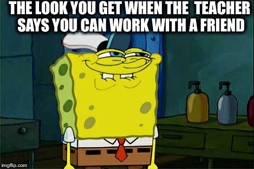 Don't You Squidward | THE LOOK YOU GET WHEN THE 
TEACHER SAYS YOU CAN WORK WITH A FRIEND | image tagged in memes,dont you squidward | made w/ Imgflip meme maker