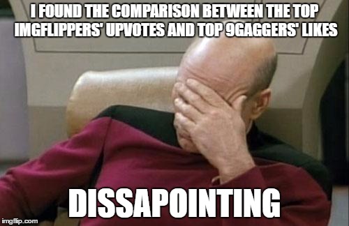 Captain Picard Facepalm Meme | I FOUND THE COMPARISON BETWEEN THE TOP IMGFLIPPERS' UPVOTES AND TOP 9GAGGERS' LIKES; DISSAPOINTING | image tagged in memes,captain picard facepalm | made w/ Imgflip meme maker