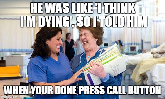 laughing nurse | HE WAS LIKE 'I THINK I'M DYING'. SO I TOLD HIM; WHEN YOUR DONE PRESS CALL BUTTON | image tagged in laughing nurse | made w/ Imgflip meme maker