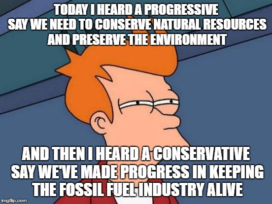 Futurama Fry Meme | TODAY I HEARD A PROGRESSIVE SAY WE NEED TO CONSERVE NATURAL RESOURCES AND PRESERVE THE ENVIRONMENT AND THEN I HEARD A CONSERVATIVE SAY WE'VE | image tagged in memes,futurama fry | made w/ Imgflip meme maker