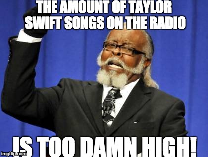 Too Damn High | THE AMOUNT OF TAYLOR SWIFT SONGS ON THE RADIO; IS TOO DAMN HIGH! | image tagged in memes,too damn high | made w/ Imgflip meme maker