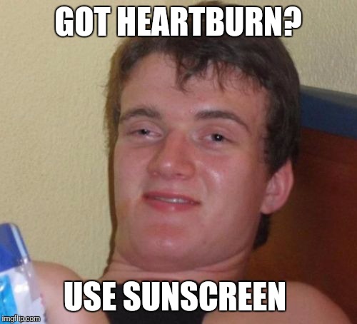 10 Guy | GOT HEARTBURN? USE SUNSCREEN | image tagged in memes,10 guy | made w/ Imgflip meme maker
