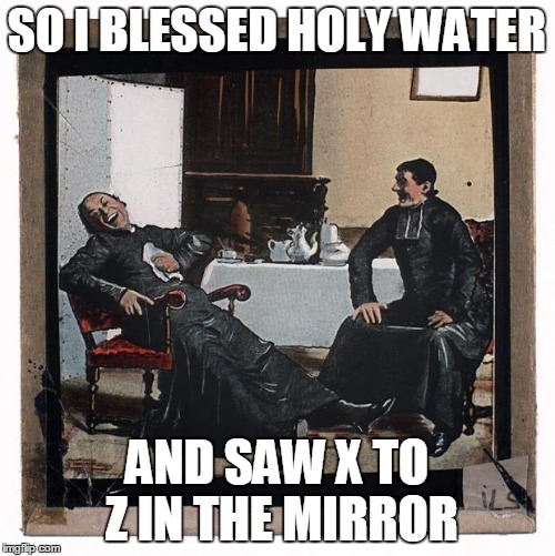 laughing priests | SO I BLESSED HOLY WATER; AND SAW X TO Z IN THE MIRROR | image tagged in laughing priests | made w/ Imgflip meme maker