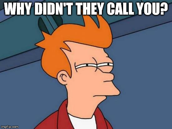 Futurama Fry Meme | WHY DIDN'T THEY CALL YOU? | image tagged in memes,futurama fry | made w/ Imgflip meme maker