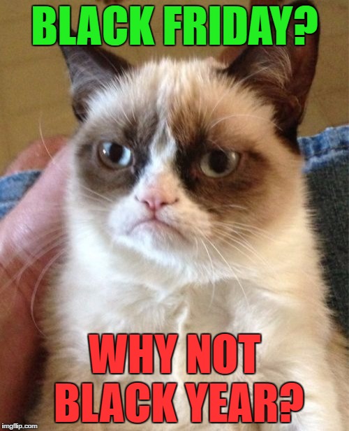 Grumpy Cat Meme | BLACK FRIDAY? WHY NOT BLACK YEAR? | image tagged in memes,grumpy cat | made w/ Imgflip meme maker