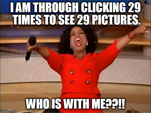 Oprah You Get A Meme | I AM THROUGH CLICKING 29 TIMES TO SEE 29 PICTURES. WHO IS WITH ME??!! | image tagged in memes,oprah you get a | made w/ Imgflip meme maker