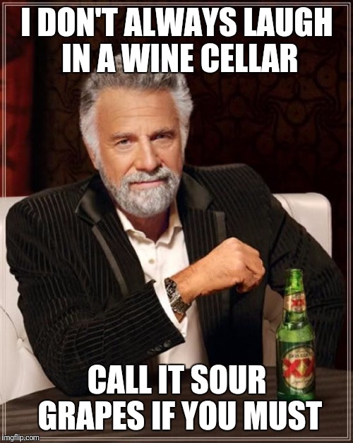 The Most Interesting Man In The World Meme | I DON'T ALWAYS LAUGH IN A WINE CELLAR CALL IT SOUR GRAPES IF YOU MUST | image tagged in memes,the most interesting man in the world | made w/ Imgflip meme maker