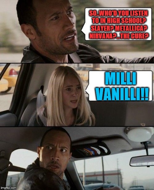 The Rock Driving Meme | SO..WHO'D YOU LISTEN TO IN HIGH SCHOOL? SLAYER? METALLICA? NIRVANA?...THE CURE? MILLI VANILLI!! | image tagged in memes,the rock driving | made w/ Imgflip meme maker