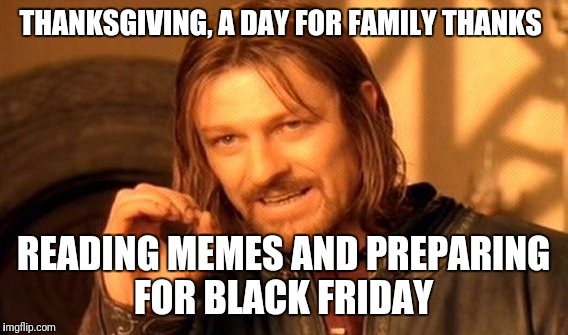 One Does Not Simply Meme | THANKSGIVING, A DAY FOR FAMILY THANKS; READING MEMES AND PREPARING FOR BLACK FRIDAY | image tagged in memes,one does not simply,thanksgiving | made w/ Imgflip meme maker