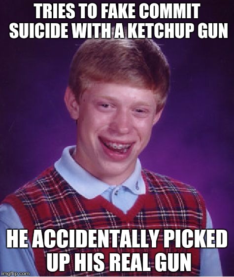 Bad Luck Brian | TRIES TO FAKE COMMIT SUICIDE WITH A KETCHUP GUN; HE ACCIDENTALLY PICKED UP HIS REAL GUN | image tagged in memes,bad luck brian | made w/ Imgflip meme maker