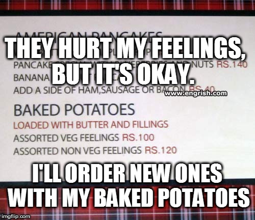 THEY HURT MY FEELINGS, BUT IT'S OKAY. I'LL ORDER NEW ONES WITH MY BAKED POTATOES | made w/ Imgflip meme maker