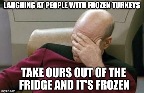 Captain Picard Facepalm Meme | LAUGHING AT PEOPLE WITH FROZEN TURKEYS; TAKE OURS OUT OF THE FRIDGE AND IT'S FROZEN | image tagged in memes,captain picard facepalm | made w/ Imgflip meme maker