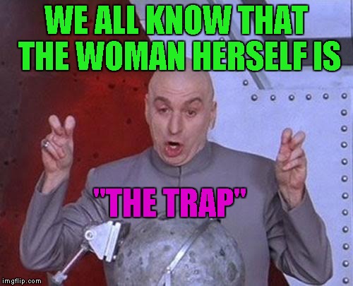 Dr Evil Laser Meme | WE ALL KNOW THAT THE WOMAN HERSELF IS "THE TRAP" | image tagged in memes,dr evil laser | made w/ Imgflip meme maker