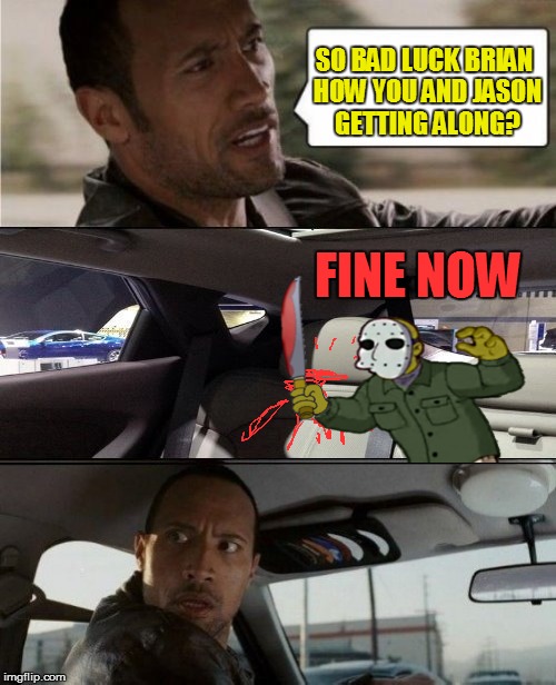 The Rock Driving Blank | FINE NOW SO BAD LUCK BRIAN HOW YOU AND JASON GETTING ALONG? | image tagged in the rock driving blank | made w/ Imgflip meme maker