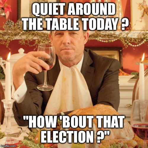 QUIET AROUND THE TABLE TODAY ? "HOW 'BOUT THAT ELECTION ?" | made w/ Imgflip meme maker