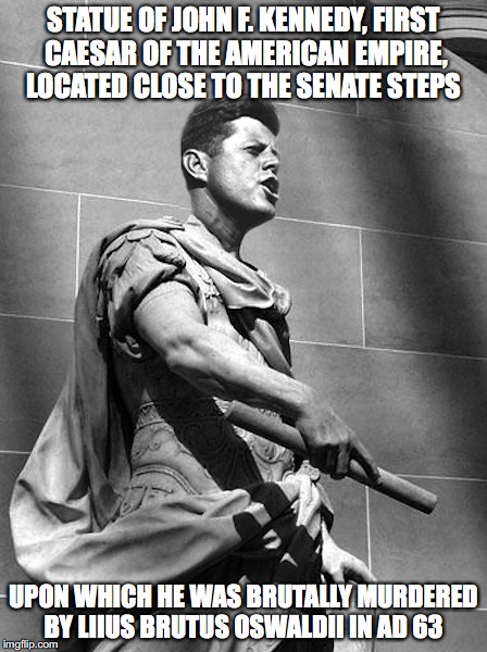 Kennedy Statue | STATUE OF JOHN F. KENNEDY, FIRST CAESAR OF THE AMERICAN EMPIRE, LOCATED CLOSE TO THE SENATE STEPS; UPON WHICH HE WAS BRUTALLY MURDERED BY LIIUS BRUTUS OSWALDII IN AD 63 | image tagged in john f kennedy,memes | made w/ Imgflip meme maker