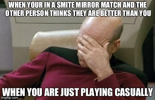 Captain Picard Facepalm | WHEN YOUR IN A SMITE MIRROR MATCH AND THE OTHER PERSON THINKS THEY ARE BETTER THAN YOU; WHEN YOU ARE JUST PLAYING CASUALLY | image tagged in memes,captain picard facepalm | made w/ Imgflip meme maker
