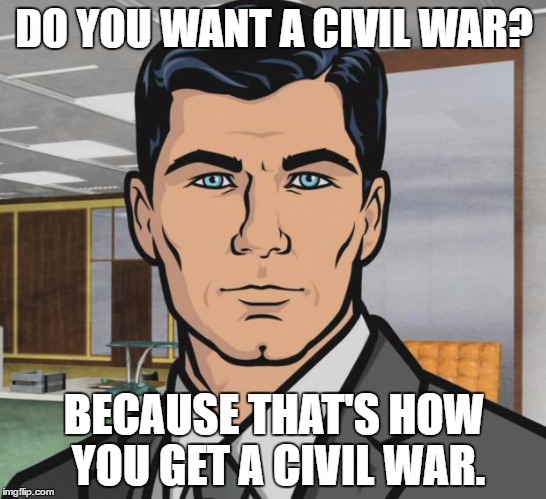 Archer Meme | DO YOU WANT A CIVIL WAR? BECAUSE THAT'S HOW YOU GET A CIVIL WAR. | image tagged in memes,archer | made w/ Imgflip meme maker