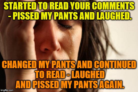 First World Problems Meme | STARTED TO READ YOUR COMMENTS - PISSED MY PANTS AND LAUGHED. CHANGED MY PANTS AND CONTINUED TO READ - LAUGHED AND PISSED MY PANTS AGAIN. | image tagged in memes,first world problems | made w/ Imgflip meme maker