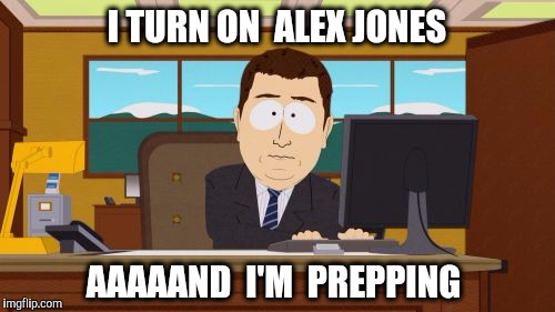Can't help but stock up a bit | I TURN ON  ALEX JONES; AAAAAND  I'M  PREPPING | image tagged in memes,aaaaand its gone,alex jones,prepping | made w/ Imgflip meme maker