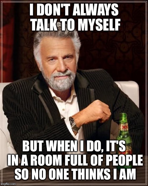 The Most Interesting Man In The World Meme | I DON'T ALWAYS TALK TO MYSELF BUT WHEN I DO, IT'S IN A ROOM FULL OF PEOPLE SO NO ONE THINKS I AM | image tagged in memes,the most interesting man in the world | made w/ Imgflip meme maker