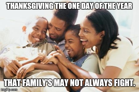 Happy Black Family | THANKSGIVING THE ONE DAY OF THE YEAR; THAT FAMILY'S MAY NOT ALWAYS FIGHT. | image tagged in happy black family | made w/ Imgflip meme maker