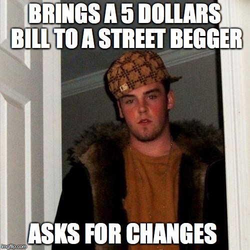giving money to homeless | BRINGS A 5 DOLLARS BILL TO A STREET BEGGER; ASKS FOR CHANGES | image tagged in memes,scumbag steve | made w/ Imgflip meme maker