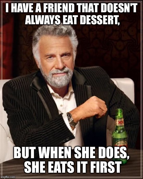 The Most Interesting Man In The World Meme | I HAVE A FRIEND THAT DOESN'T ALWAYS EAT DESSERT, BUT WHEN SHE DOES, SHE EATS IT FIRST | image tagged in memes,the most interesting man in the world | made w/ Imgflip meme maker