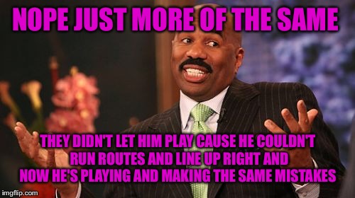 Steve Harvey Meme | NOPE JUST MORE OF THE SAME THEY DIDN'T LET HIM PLAY CAUSE HE COULDN'T RUN ROUTES AND LINE UP RIGHT AND NOW HE'S PLAYING AND MAKING THE SAME  | image tagged in memes,steve harvey | made w/ Imgflip meme maker