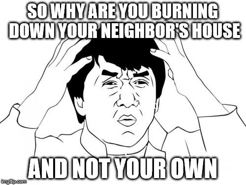 Jackie Chan WTF Meme | SO WHY ARE YOU BURNING DOWN YOUR NEIGHBOR'S HOUSE; AND NOT YOUR OWN | image tagged in memes,jackie chan wtf | made w/ Imgflip meme maker