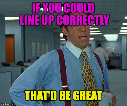 That Would Be Great Meme | IF YOU COULD LINE UP CORRECTLY THAT'D BE GREAT | image tagged in memes,that would be great | made w/ Imgflip meme maker
