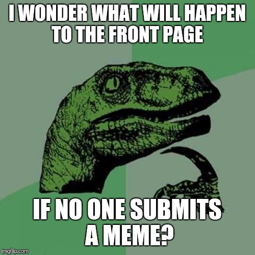 Philosoraptor Meme | I WONDER WHAT WILL HAPPEN TO THE FRONT PAGE; IF NO ONE SUBMITS A MEME? | image tagged in memes,philosoraptor | made w/ Imgflip meme maker