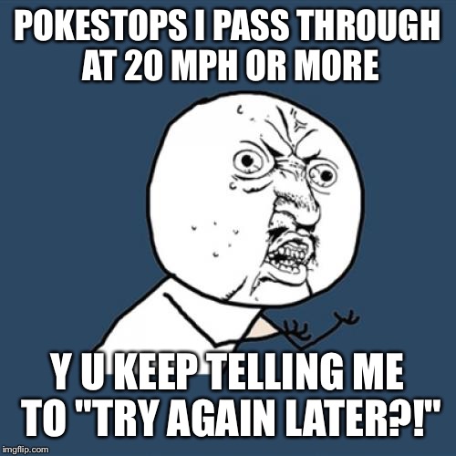 Y U No | POKESTOPS I PASS THROUGH AT 20 MPH OR MORE; Y U KEEP TELLING ME TO "TRY AGAIN LATER?!" | image tagged in memes,y u no | made w/ Imgflip meme maker