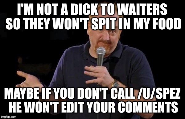 Louis ck but maybe | I'M NOT A DICK TO WAITERS SO THEY WON'T SPIT IN MY FOOD; MAYBE IF YOU DON'T CALL /U/SPEZ HE WON'T EDIT YOUR COMMENTS | image tagged in louis ck but maybe | made w/ Imgflip meme maker