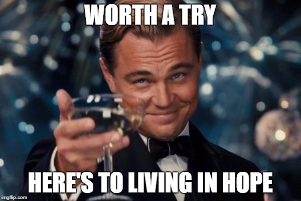 Leonardo Dicaprio Cheers Meme | WORTH A TRY HERE'S TO LIVING IN HOPE | image tagged in memes,leonardo dicaprio cheers | made w/ Imgflip meme maker