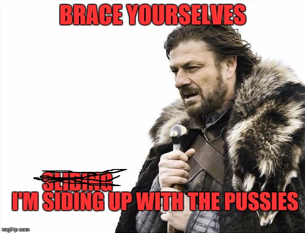 Brace Yourselves X is Coming Meme | BRACE YOURSELVES I'M SIDING UP WITH THE PUSSIES SLIDING | image tagged in memes,brace yourselves x is coming | made w/ Imgflip meme maker