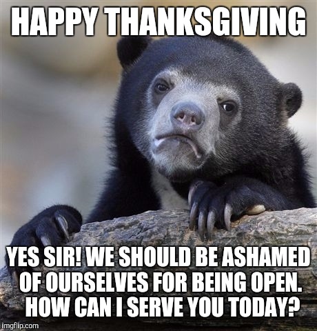 Confession Bear Meme | HAPPY THANKSGIVING YES SIR! WE SHOULD BE ASHAMED OF OURSELVES FOR BEING OPEN.  HOW CAN I SERVE YOU TODAY? | image tagged in memes,confession bear | made w/ Imgflip meme maker