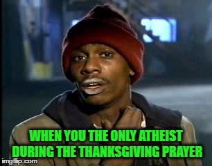Y'all Got Any More Of That Meme | WHEN YOU THE ONLY ATHEIST DURING THE THANKSGIVING PRAYER | image tagged in memes,yall got any more of | made w/ Imgflip meme maker