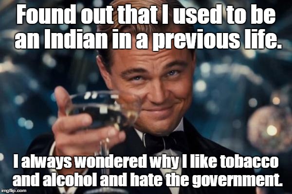 Leonardo Dicaprio Cheers | Found out that I used to be an Indian in a previous life. I always wondered why I like tobacco and alcohol and hate the government. | image tagged in memes,leonardo dicaprio cheers | made w/ Imgflip meme maker