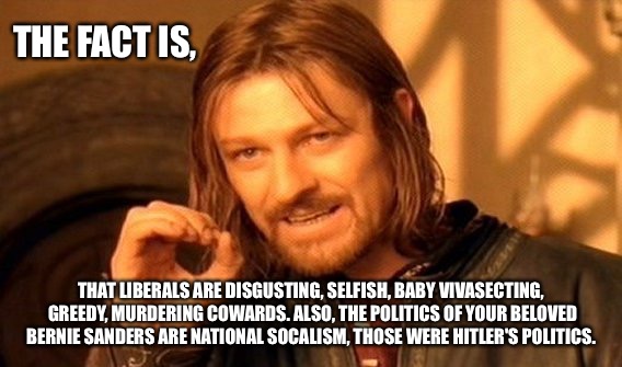 Boromir tells it like it is | THE FACT IS, THAT LIBERALS ARE DISGUSTING, SELFISH, BABY VIVASECTING, GREEDY, MURDERING COWARDS.
ALSO, THE POLITICS OF YOUR BELOVED BERNIE SANDERS ARE NATIONAL SOCALISM, THOSE WERE HITLER'S POLITICS. | image tagged in memes,boromir,liberals are baby killers | made w/ Imgflip meme maker