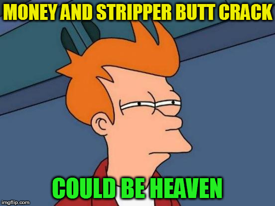 Futurama Fry Meme | MONEY AND STRIPPER BUTT CRACK COULD BE HEAVEN | image tagged in memes,futurama fry | made w/ Imgflip meme maker