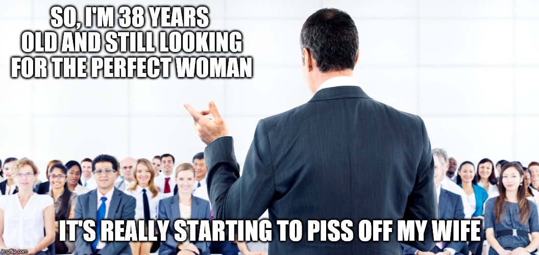 public speaking  | SO, I'M 38 YEARS OLD AND STILL LOOKING FOR THE PERFECT WOMAN; IT'S REALLY STARTING TO PISS OFF MY WIFE | image tagged in never settle | made w/ Imgflip meme maker
