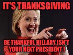 Thangful | IT'S THANKSGIVING; BE THANKFUL HILLARY ISN'T YOUR NEXT PRESIDENT ! | image tagged in thanksgiving,turkey,trump,hillary,hillary clinton | made w/ Imgflip meme maker