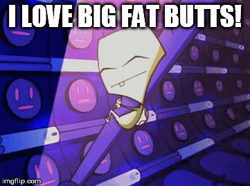 Zim Smeet "I love you cold unfeeling robot arm" | I LOVE BIG FAT BUTTS! | image tagged in zim smeet i love you cold unfeeling robot arm | made w/ Imgflip meme maker