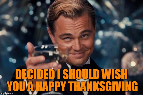 Leonardo Dicaprio Cheers Meme | DECIDED I SHOULD WISH YOU A HAPPY THANKSGIVING | image tagged in memes,leonardo dicaprio cheers | made w/ Imgflip meme maker